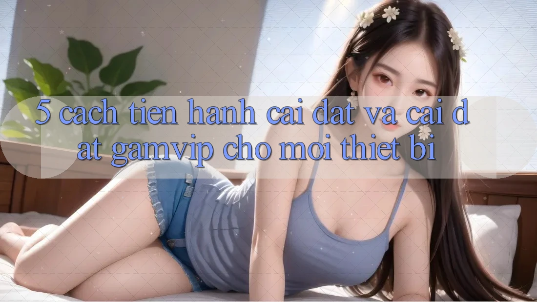 5. Cách tiến hành Cài đặt Và Cài Đặt Gamvip Cho Mọi Thiết Bị 5. Cách tiến hành Cài đặt Và Cài Đặt Gamvip Cho Mọi Thiết Bị