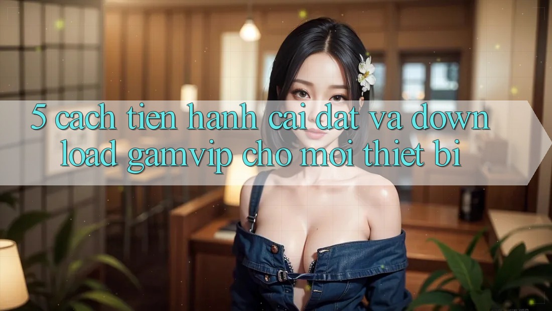 5. Cách tiến hành Cài đặt Và Download Gamvip Cho Mọi Thiết Bị