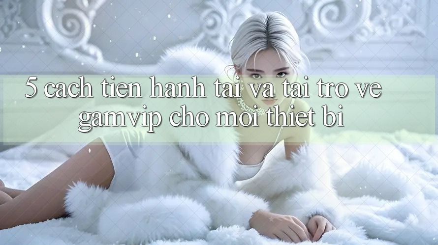 5. Cách tiến hành Tải Và Tải trở về Gamvip Cho Mọi Thiết Bị 5. Cách tiến hành Tải Và Tải trở về Gamvip Cho Mọi Thiết Bị