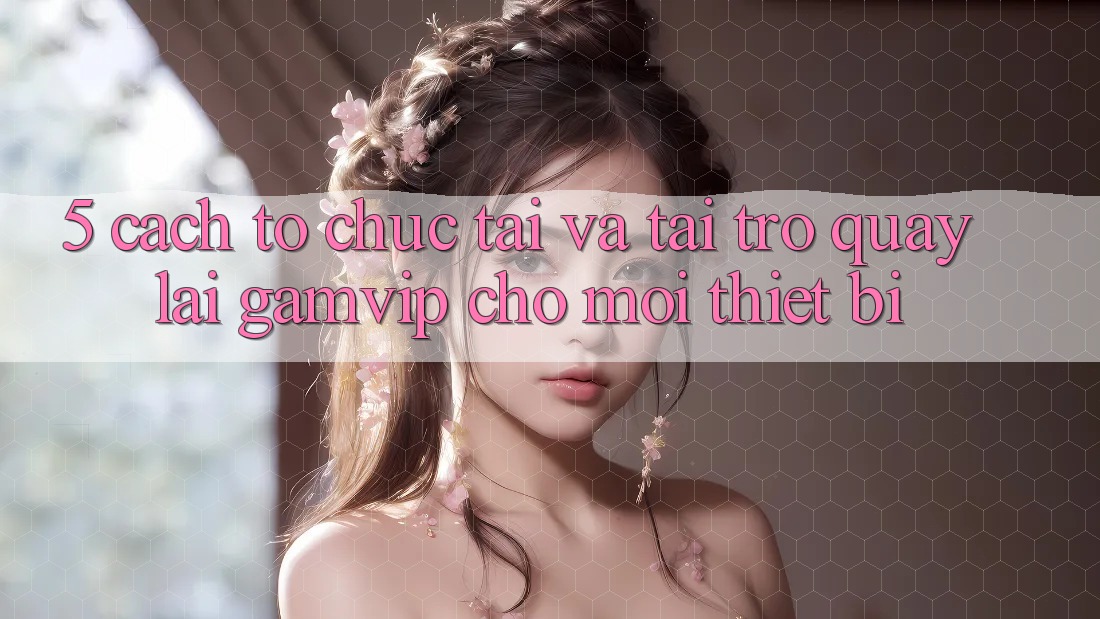 5. Cách tổ chức Tải Và Tải trở quay lại Gamvip Cho Mọi Thiết Bị 5. Cách tổ chức Tải Và Tải trở quay lại Gamvip Cho Mọi Thiết Bị