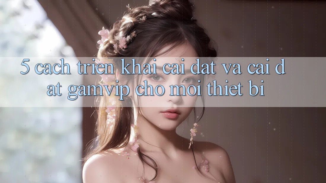 5. Cách triển khai Cài đặt Và Cài Đặt Gamvip Cho Mọi Thiết Bị 5. Cách triển khai Cài đặt Và Cài Đặt Gamvip Cho Mọi Thiết Bị