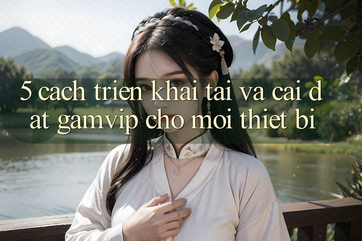5. Cách triển khai Tải Và Cài Đặt Gamvip Cho Mọi Thiết Bị 5. Cách triển khai Tải Và Cài Đặt Gamvip Cho Mọi Thiết Bị