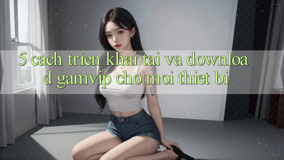 5. Cách triển khai Tải Và Download Gamvip Cho Mọi Thiết Bị 5. Cách triển khai Tải Và Download Gamvip Cho Mọi Thiết Bị