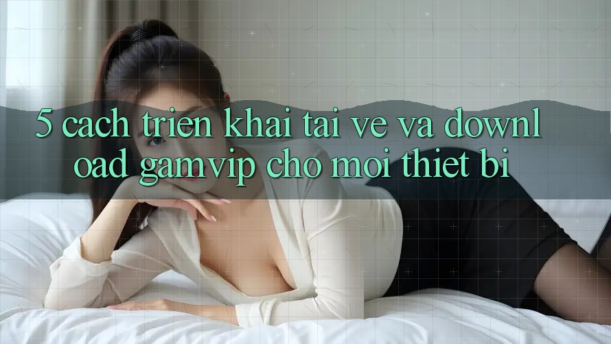 5. Cách triển khai Tải về Và Download Gamvip Cho Mọi Thiết Bị 5. Cách triển khai Tải về Và Download Gamvip Cho Mọi Thiết Bị