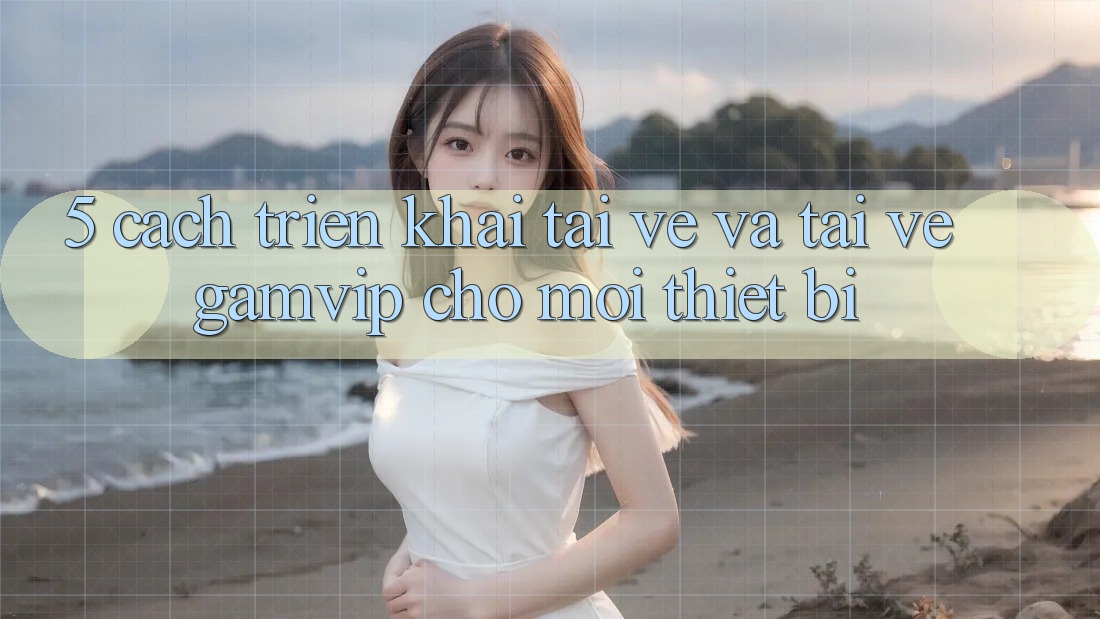 5. Cách triển khai Tải về Và Tải về Gamvip Cho Mọi Thiết Bị 5. Cách triển khai Tải về Và Tải về Gamvip Cho Mọi Thiết Bị