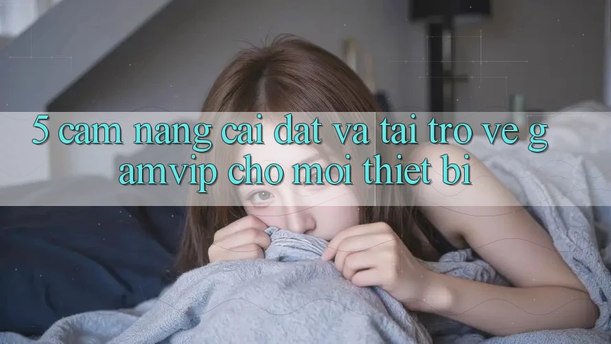 5. Cẩm nang Cài đặt Và Tải trở về Gamvip Cho Mọi Thiết Bị 5. Cẩm nang Cài đặt Và Tải trở về Gamvip Cho Mọi Thiết Bị