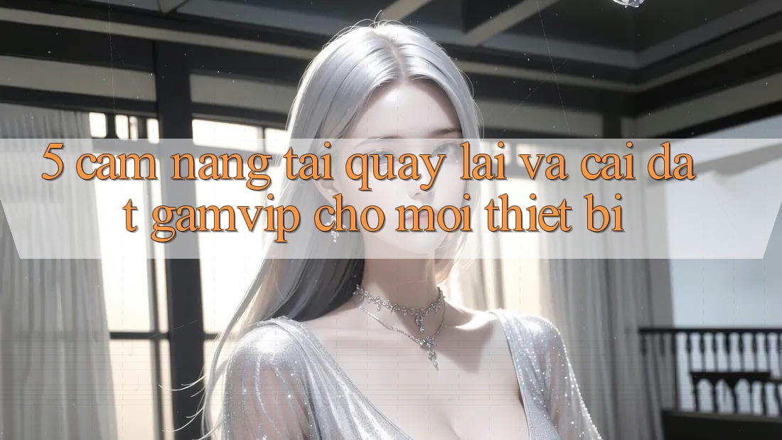 5. Cẩm nang Tải quay lại Và Cài Đặt Gamvip Cho Mọi Thiết Bị 5. Cẩm nang Tải quay lại Và Cài Đặt Gamvip Cho Mọi Thiết Bị