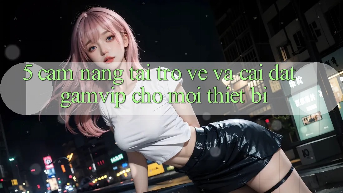5. Cẩm nang Tải trở về Và Cài Đặt Gamvip Cho Mọi Thiết Bị 5. Cẩm nang Tải trở về Và Cài Đặt Gamvip Cho Mọi Thiết Bị