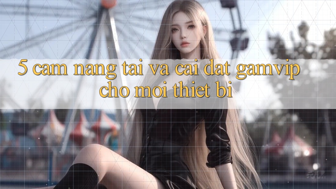 5. Cẩm nang Tải Và Cài Đặt Gamvip Cho Mọi Thiết Bị 5. Cẩm nang Tải Và Cài Đặt Gamvip Cho Mọi Thiết Bị