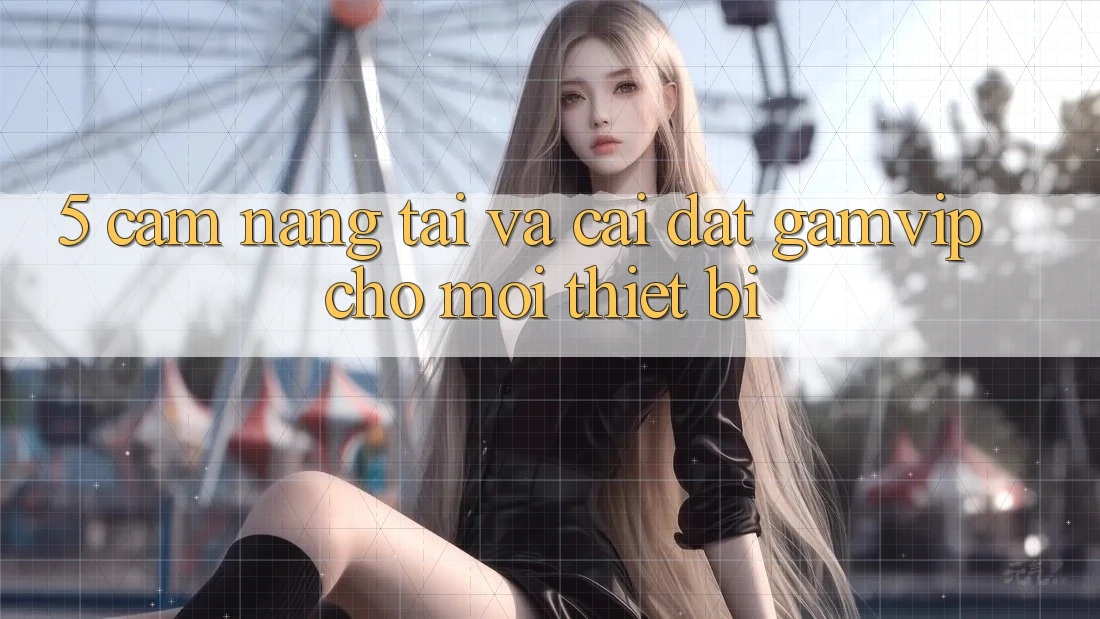 5. Cẩm nang Tải Và Cài Đặt Gamvip Cho Mọi Thiết Bị 5. Cẩm nang Tải Và Cài Đặt Gamvip Cho Mọi Thiết Bị