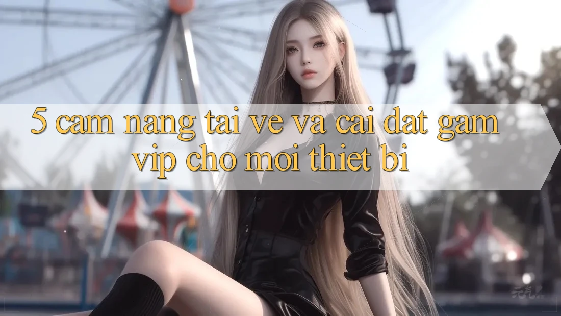 5. Cẩm nang Tải về Và Cài Đặt Gamvip Cho Mọi Thiết Bị 5. Cẩm nang Tải về Và Cài Đặt Gamvip Cho Mọi Thiết Bị