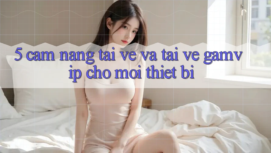 5. Cẩm nang Tải về Và Tải về Gamvip Cho Mọi Thiết Bị 5. Cẩm nang Tải về Và Tải về Gamvip Cho Mọi Thiết Bị