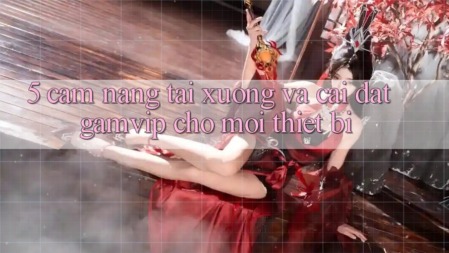 5. Cẩm nang Tải xuống Và Cài Đặt Gamvip Cho Mọi Thiết Bị 5. Cẩm nang Tải xuống Và Cài Đặt Gamvip Cho Mọi Thiết Bị