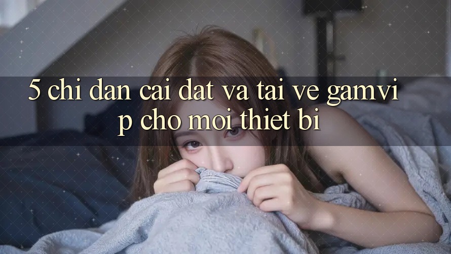 5. Chỉ dẫn Cài đặt Và Tải về Gamvip Cho Mọi Thiết Bị 5. Chỉ dẫn Cài đặt Và Tải về Gamvip Cho Mọi Thiết Bị