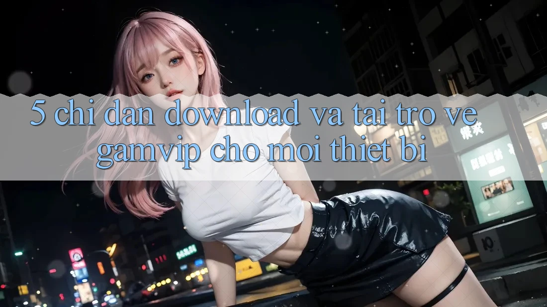 5. Chỉ dẫn Download Và Tải trở về Gamvip Cho Mọi Thiết Bị 5. Chỉ dẫn Download Và Tải trở về Gamvip Cho Mọi Thiết Bị
