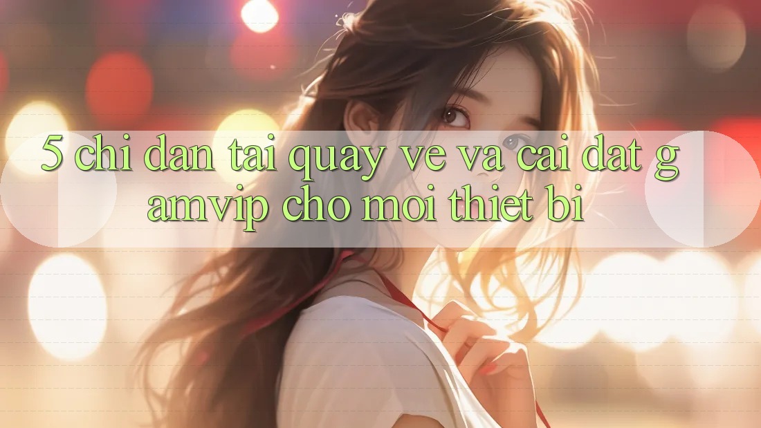 5. Chỉ dẫn Tải quay về Và Cài Đặt Gamvip Cho Mọi Thiết Bị 5. Chỉ dẫn Tải quay về Và Cài Đặt Gamvip Cho Mọi Thiết Bị