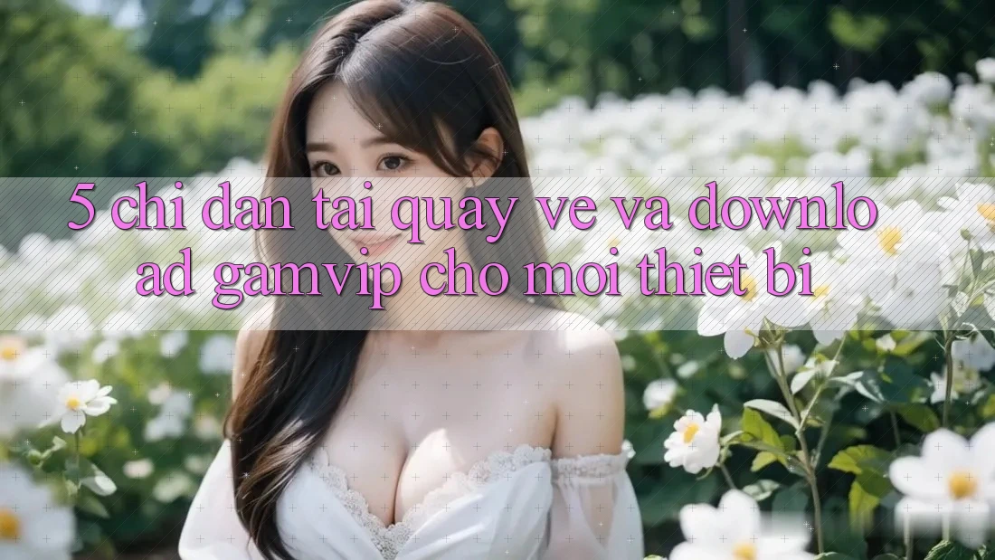 5. Chỉ dẫn Tải quay về Và Download Gamvip Cho Mọi Thiết Bị 5. Chỉ dẫn Tải quay về Và Download Gamvip Cho Mọi Thiết Bị