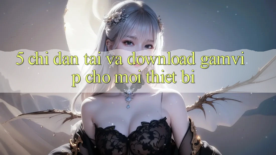 5. Chỉ dẫn Tải Và Download Gamvip Cho Mọi Thiết Bị 5. Chỉ dẫn Tải Và Download Gamvip Cho Mọi Thiết Bị