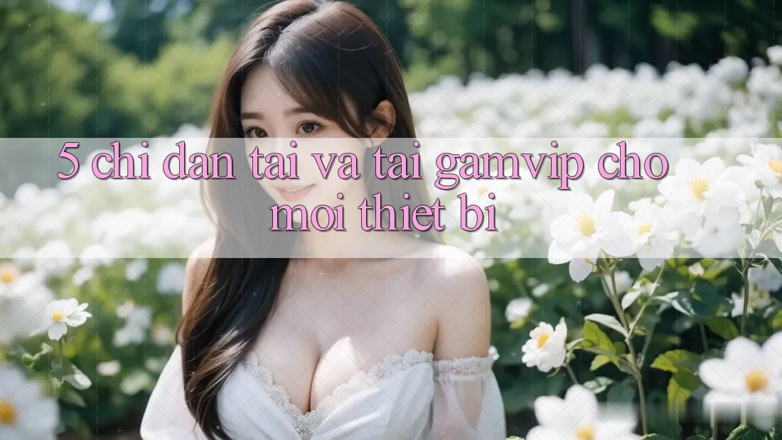 5. Chỉ dẫn Tải Và Tải Gamvip Cho Mọi Thiết Bị 5. Chỉ dẫn Tải Và Tải Gamvip Cho Mọi Thiết Bị