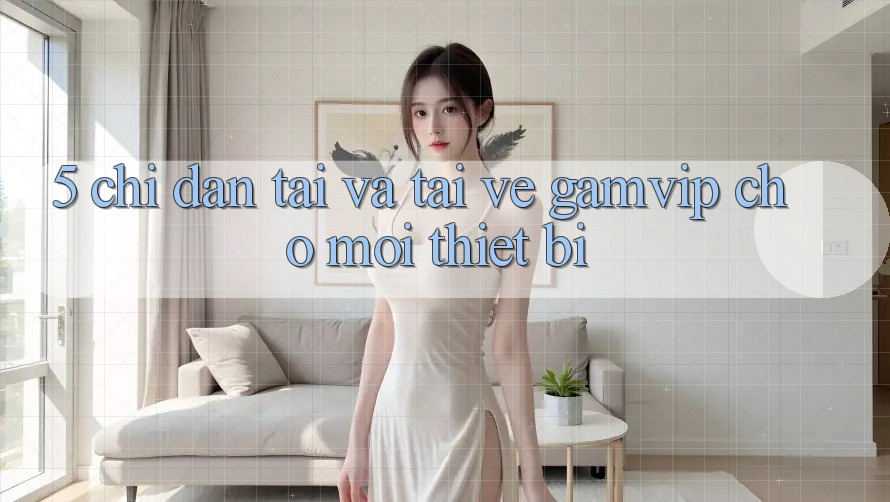 5. Chỉ dẫn Tải Và Tải về Gamvip Cho Mọi Thiết Bị 5. Chỉ dẫn Tải Và Tải về Gamvip Cho Mọi Thiết Bị
