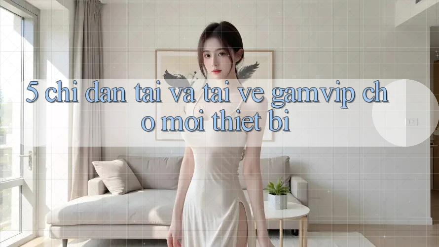 5. Chỉ dẫn Tải Và Tải về Gamvip Cho Mọi Thiết Bị 5. Chỉ dẫn Tải Và Tải về Gamvip Cho Mọi Thiết Bị