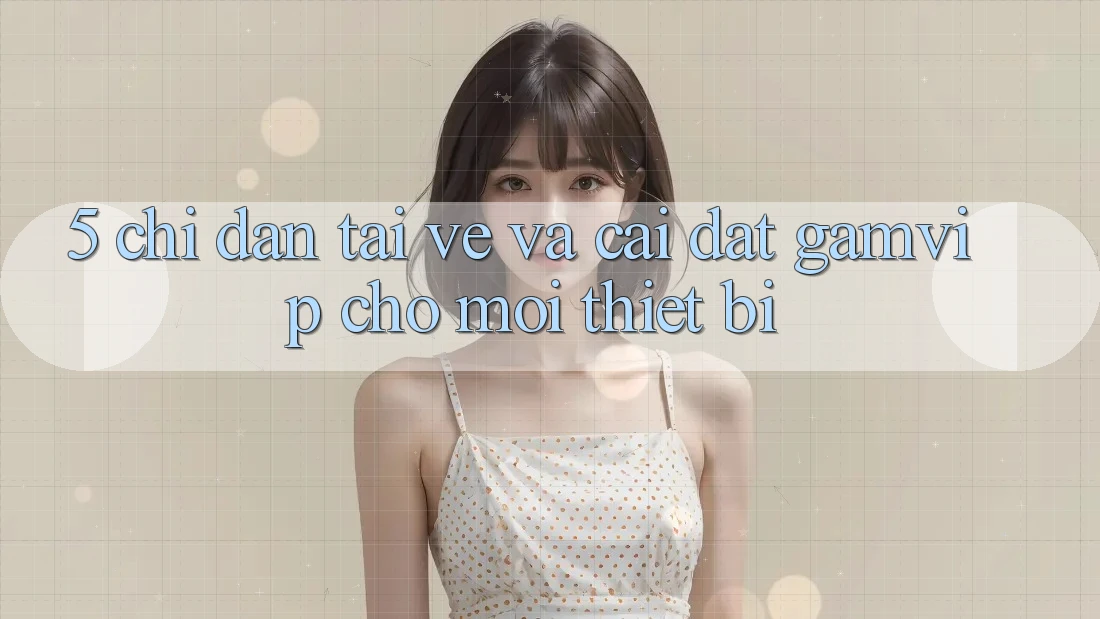 5. Chỉ dẫn Tải về Và Cài Đặt Gamvip Cho Mọi Thiết Bị 5. Chỉ dẫn Tải về Và Cài Đặt Gamvip Cho Mọi Thiết Bị