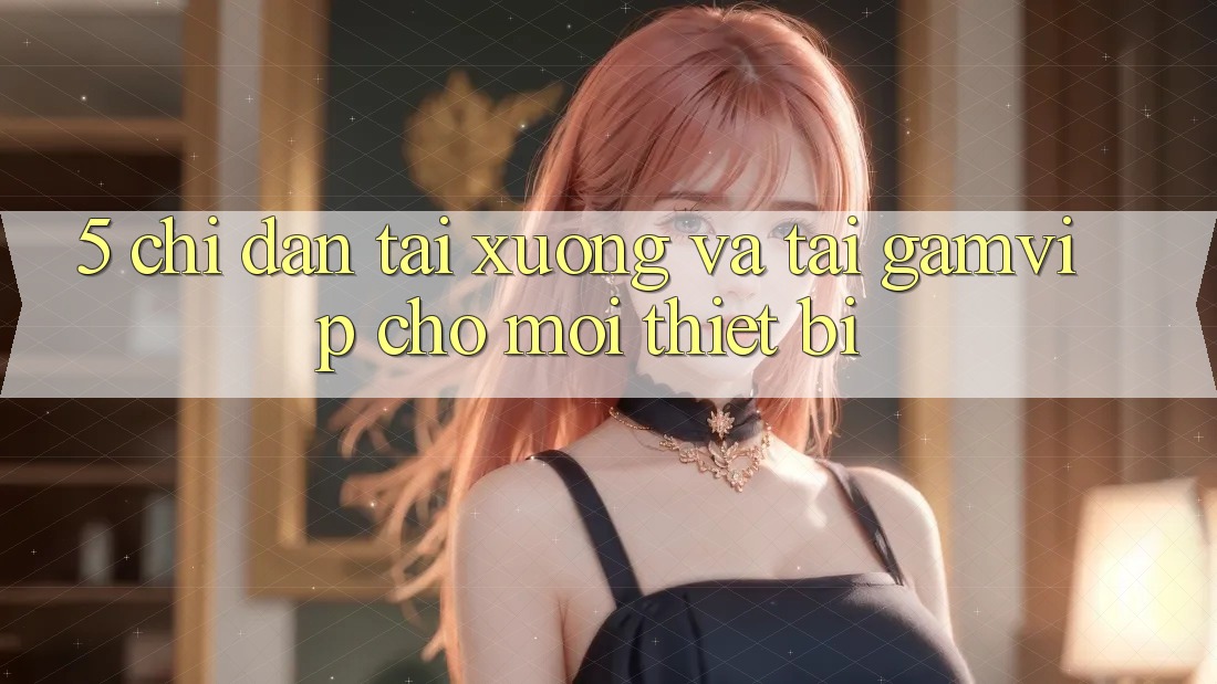 5. Chỉ dẫn Tải xuống Và Tải Gamvip Cho Mọi Thiết Bị 5. Chỉ dẫn Tải xuống Và Tải Gamvip Cho Mọi Thiết Bị