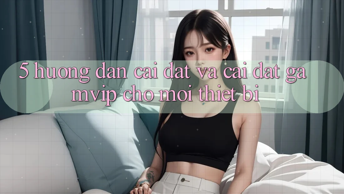 5. Hướng dẫn Cài đặt Và Cài Đặt Gamvip Cho Mọi Thiết Bị 5. Hướng dẫn Cài đặt Và Cài Đặt Gamvip Cho Mọi Thiết Bị