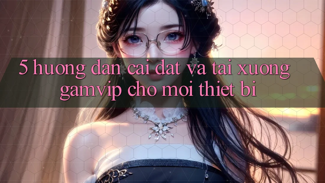 5. Hướng Dẫn Cài đặt Và Tải xuống Gamvip Cho Mọi Thiết Bị 5. Hướng Dẫn Cài đặt Và Tải xuống Gamvip Cho Mọi Thiết Bị