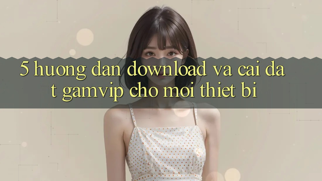 5. Hướng Dẫn Download Và Cài Đặt Gamvip Cho Mọi Thiết Bị 5. Hướng Dẫn Download Và Cài Đặt Gamvip Cho Mọi Thiết Bị