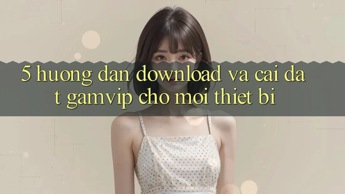 5. Hướng Dẫn Download Và Cài Đặt Gamvip Cho Mọi Thiết Bị 5. Hướng Dẫn Download Và Cài Đặt Gamvip Cho Mọi Thiết Bị