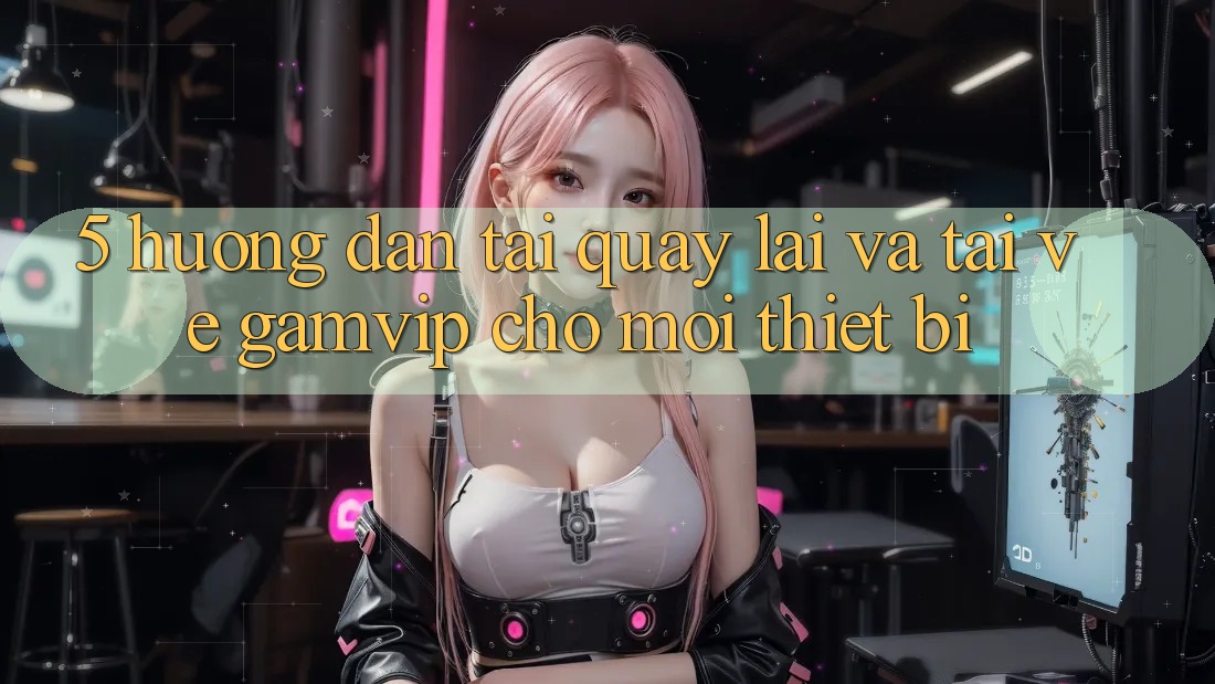 5. Hướng Dẫn Tải quay lại Và Tải về Gamvip Cho Mọi Thiết Bị 5. Hướng Dẫn Tải quay lại Và Tải về Gamvip Cho Mọi Thiết Bị