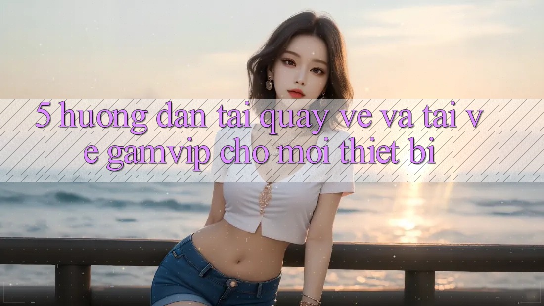 5. Hướng Dẫn Tải quay về Và Tải về Gamvip Cho Mọi Thiết Bị 5. Hướng Dẫn Tải quay về Và Tải về Gamvip Cho Mọi Thiết Bị