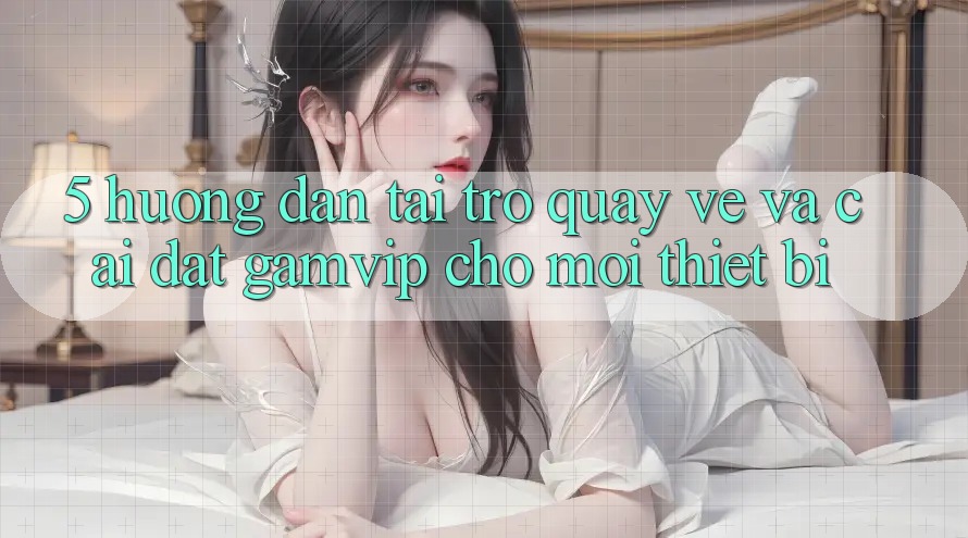 5. Hướng Dẫn Tải trở quay về Và Cài Đặt Gamvip Cho Mọi Thiết Bị