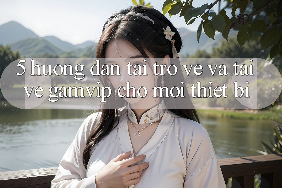 5. Hướng Dẫn Tải trở về Và Tải về Gamvip Cho Mọi Thiết Bị 5. Hướng Dẫn Tải trở về Và Tải về Gamvip Cho Mọi Thiết Bị