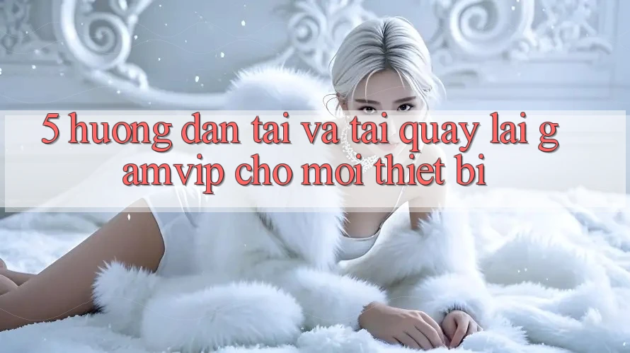 5. Hướng dẫn Tải Và Tải quay lại Gamvip Cho Mọi Thiết Bị 5. Hướng dẫn Tải Và Tải quay lại Gamvip Cho Mọi Thiết Bị