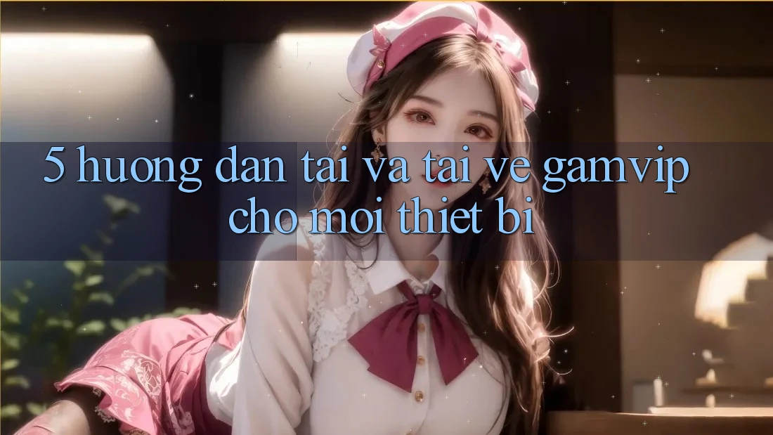 5. Hướng dẫn Tải Và Tải về Gamvip Cho Mọi Thiết Bị 5. Hướng dẫn Tải Và Tải về Gamvip Cho Mọi Thiết Bị