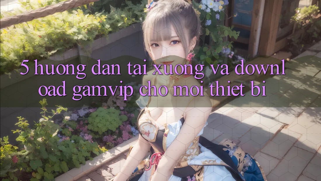 5. Hướng Dẫn Tải xuống Và Download Gamvip Cho Mọi Thiết Bị 5. Hướng Dẫn Tải xuống Và Download Gamvip Cho Mọi Thiết Bị