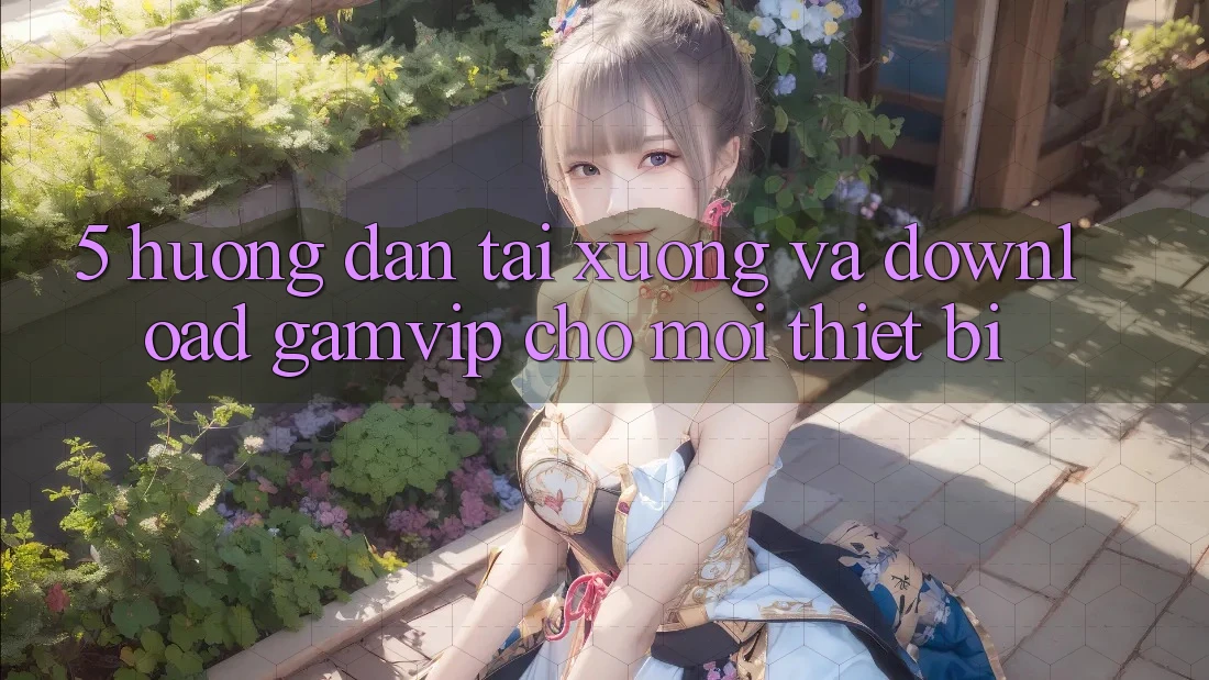 5. Hướng Dẫn Tải xuống Và Download Gamvip Cho Mọi Thiết Bị 5. Hướng Dẫn Tải xuống Và Download Gamvip Cho Mọi Thiết Bị