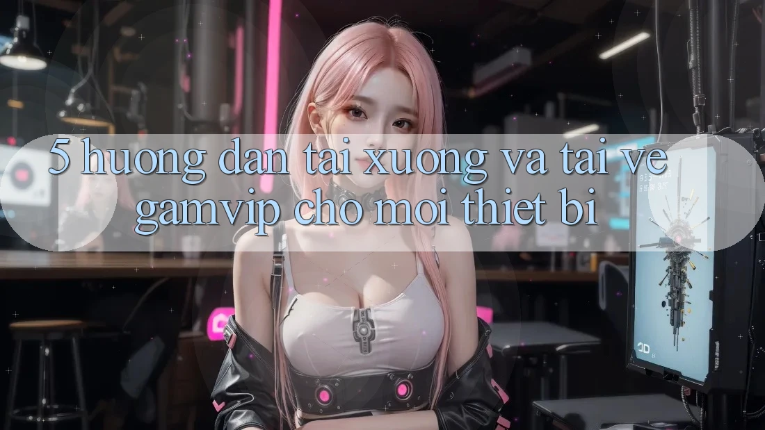 5. Hướng Dẫn Tải xuống Và Tải về Gamvip Cho Mọi Thiết Bị 5. Hướng Dẫn Tải xuống Và Tải về Gamvip Cho Mọi Thiết Bị