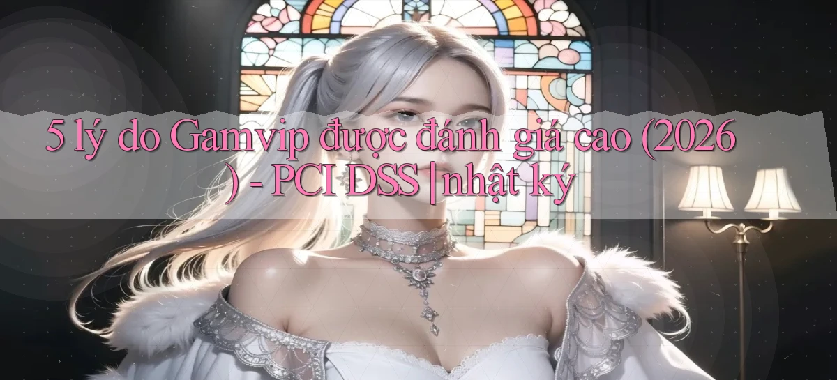 5 lý do Gamvip được đánh giá cao (2026)   PCI DSS nhật ký