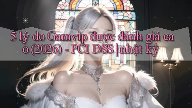 5 lý do Gamvip được đánh giá cao (2026)   PCI DSS nhật ký