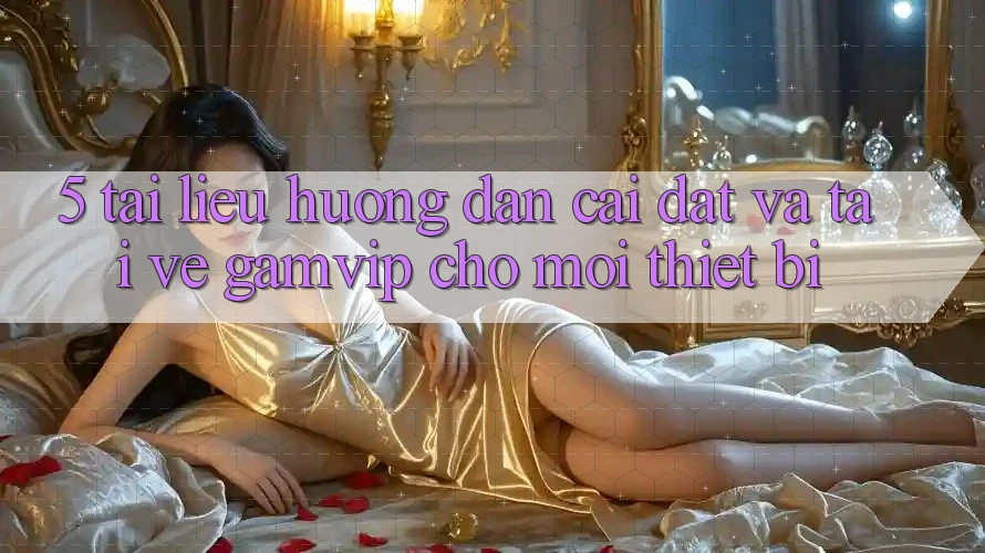5. Tài liệu hướng dẫn Cài đặt Và Tải về Gamvip Cho Mọi Thiết Bị 5. Tài liệu hướng dẫn Cài đặt Và Tải về Gamvip Cho Mọi Thiết Bị