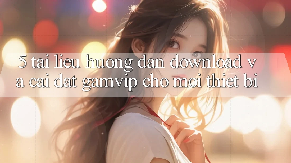 5. Tài liệu hướng dẫn Download Và Cài Đặt Gamvip Cho Mọi Thiết Bị 5. Tài liệu hướng dẫn Download Và Cài Đặt Gamvip Cho Mọi Thiết Bị