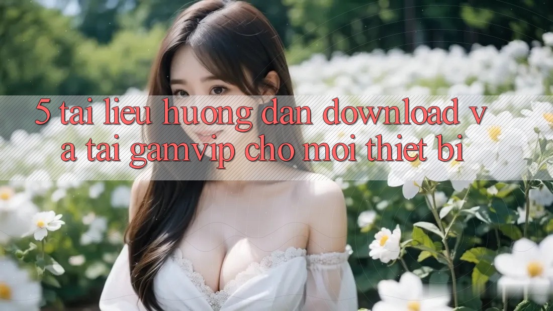 5. Tài liệu hướng dẫn Download Và Tải Gamvip Cho Mọi Thiết Bị 5. Tài liệu hướng dẫn Download Và Tải Gamvip Cho Mọi Thiết Bị