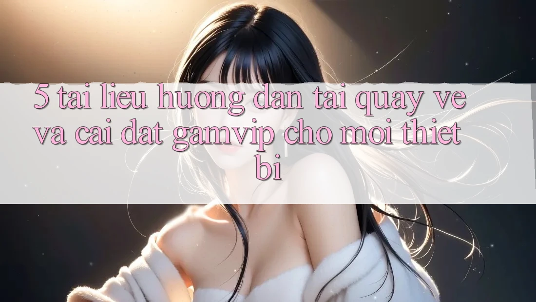 5. Tài liệu hướng dẫn Tải quay về Và Cài Đặt Gamvip Cho Mọi Thiết Bị 5. Tài liệu hướng dẫn Tải quay về Và Cài Đặt Gamvip Cho Mọi Thiết Bị