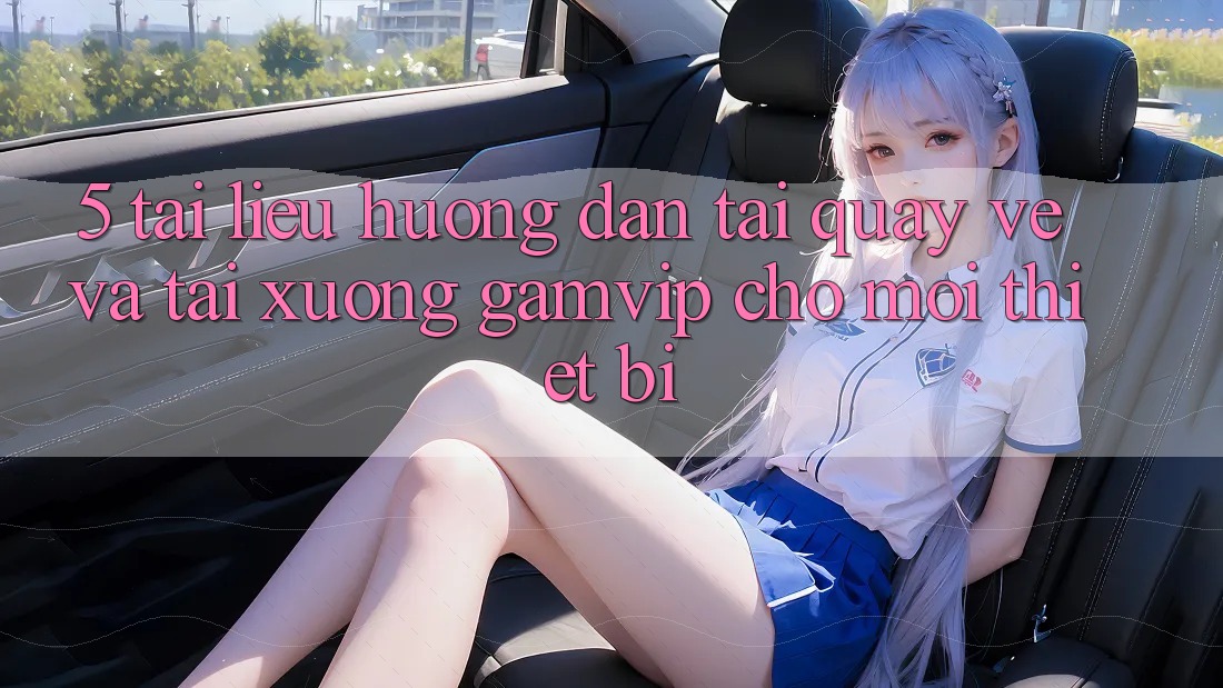 5. Tài liệu hướng dẫn Tải quay về Và Tải xuống Gamvip Cho Mọi Thiết Bị 5. Tài liệu hướng dẫn Tải quay về Và Tải xuống Gamvip Cho Mọi Thiết Bị