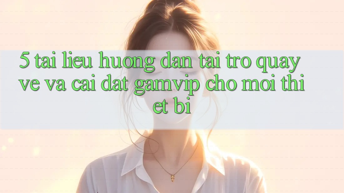 5. Tài liệu hướng dẫn Tải trở quay về Và Cài Đặt Gamvip Cho Mọi Thiết Bị 5. Tài liệu hướng dẫn Tải trở quay về Và Cài Đặt Gamvip Cho Mọi Thiết Bị