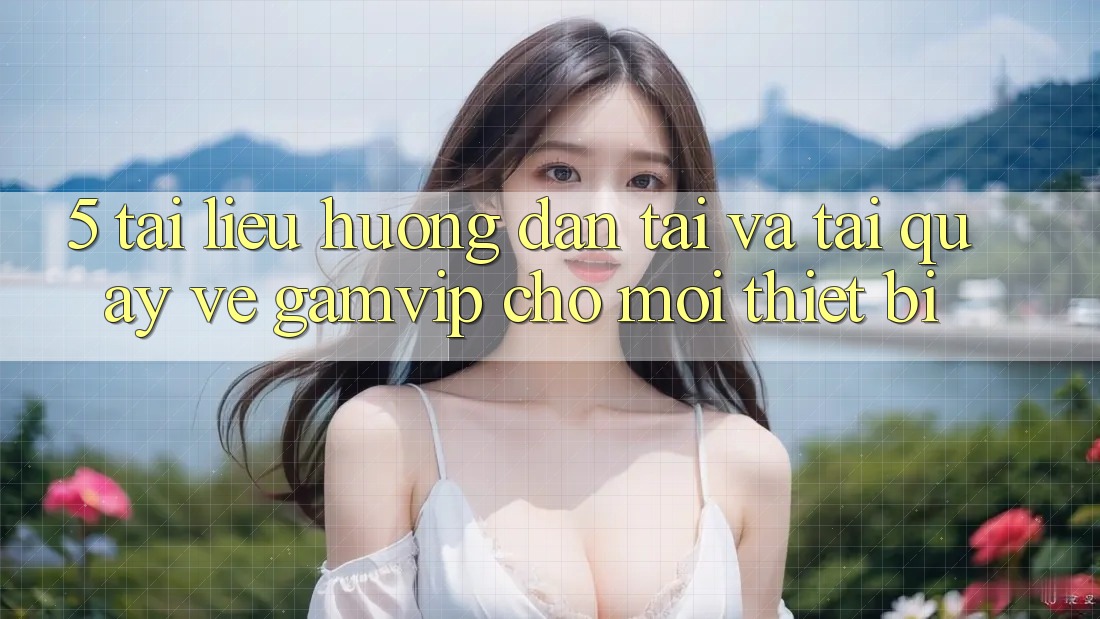 5. Tài liệu hướng dẫn Tải Và Tải quay về Gamvip Cho Mọi Thiết Bị 5. Tài liệu hướng dẫn Tải Và Tải quay về Gamvip Cho Mọi Thiết Bị