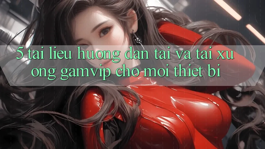 5. Tài liệu hướng dẫn Tải Và Tải xuống Gamvip Cho Mọi Thiết Bị 5. Tài liệu hướng dẫn Tải Và Tải xuống Gamvip Cho Mọi Thiết Bị